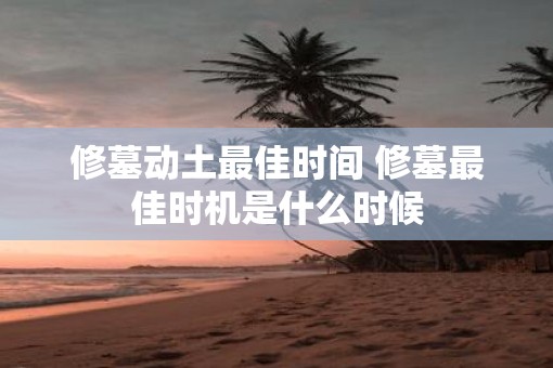 修墓动土最佳时间 修墓最佳时机是什么时候