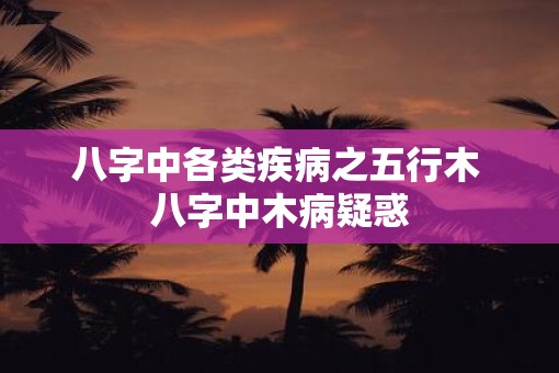 八字中各类疾病之五行木 八字中木病疑惑