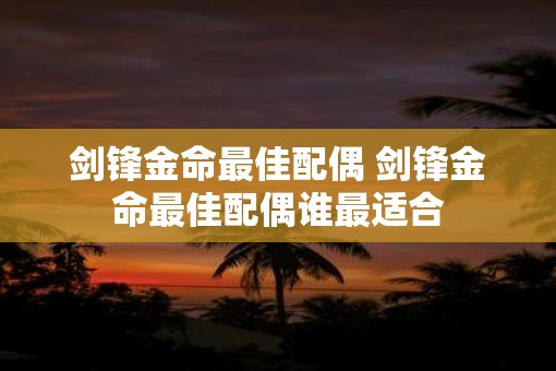 剑锋金命最佳配偶 剑锋金命最佳配偶谁最适合