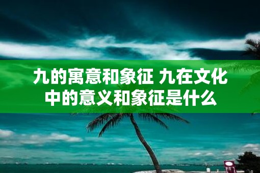 九的寓意和象征 九在文化中的意义和象征是什么