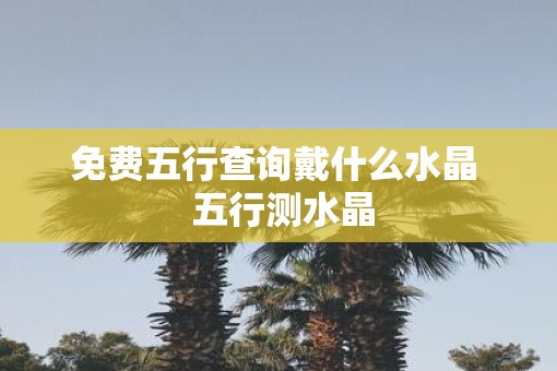 免费五行查询戴什么水晶  五行测水晶