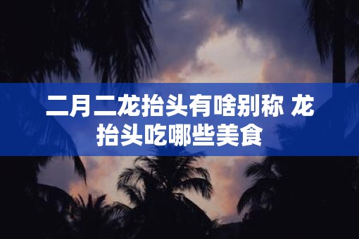 二月二龙抬头有啥别称 龙抬头吃哪些美食