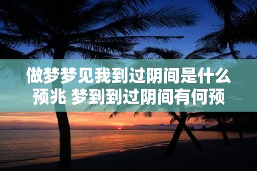 做梦梦见我到过阴间是什么预兆 梦到到过阴间有何预兆