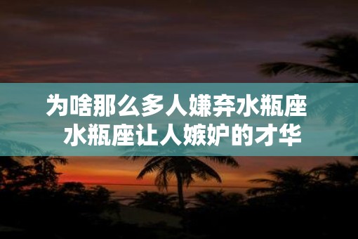 为啥那么多人嫌弃水瓶座  水瓶座让人嫉妒的才华