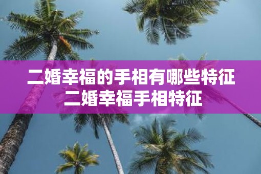 二婚幸福的手相有哪些特征 二婚幸福手相特征