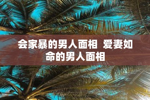 会家暴的男人面相  爱妻如命的男人面相