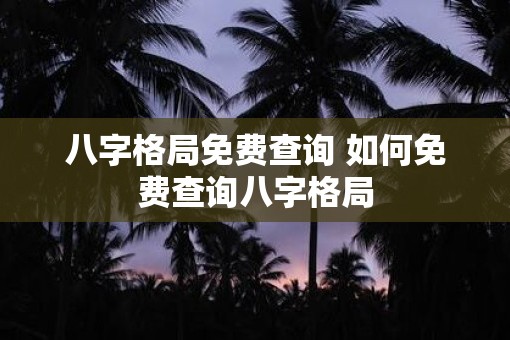 八字格局免费查询 如何免费查询八字格局