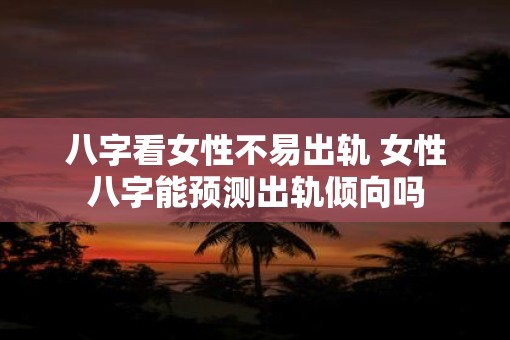 八字看女性不易出轨 女性八字能预测出轨倾向吗