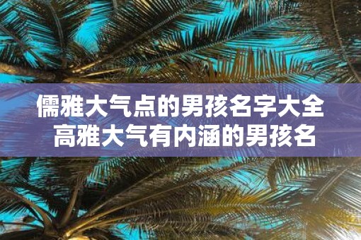 儒雅大气点的男孩名字大全 高雅大气有内涵的男孩名字