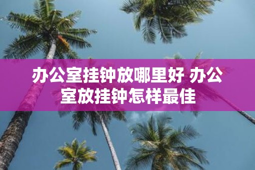 办公室挂钟放哪里好 办公室放挂钟怎样最佳