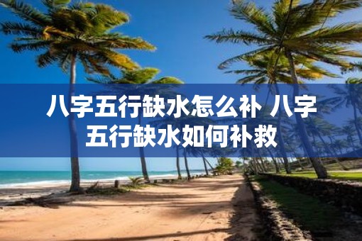 八字五行缺水怎么补 八字五行缺水如何补救