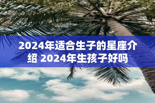 2025年适合生子的星座介绍 2025年生孩子好吗