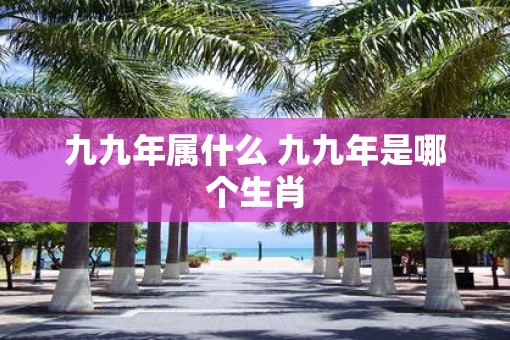 九九年属什么 九九年是哪个生肖