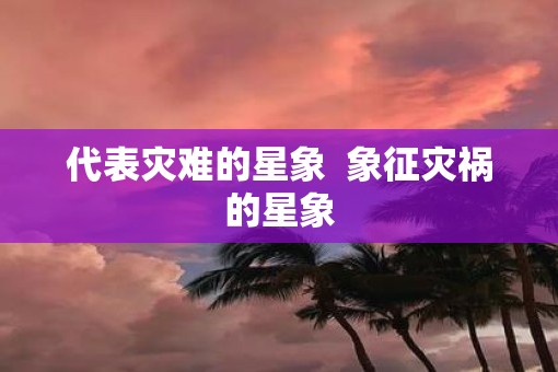 代表灾难的星象  象征灾祸的星象
