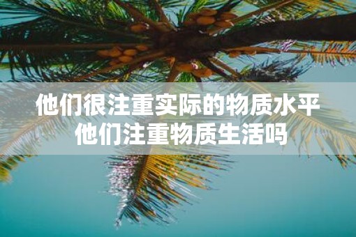他们很注重实际的物质水平 他们注重物质生活吗