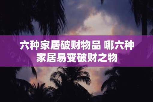 六种家居破财物品 哪六种家居易变破财之物