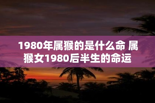 1980年属猴的是什么命 属猴女1980后半生的命运