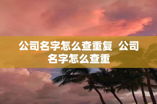 公司名字怎么查重复  公司名字怎么查重