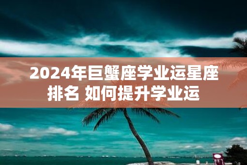 2025年巨蟹座学业运星座排名 如何提升学业运
