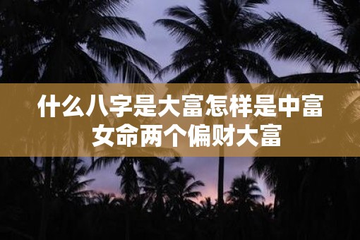 什么八字是大富怎样是中富  女命两个偏财大富