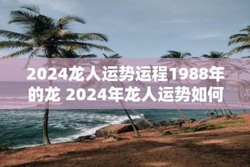 2025龙人运势运程1988年的龙 2025年龙人运势如何