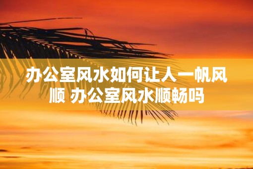 办公室风水如何让人一帆风顺 办公室风水顺畅吗