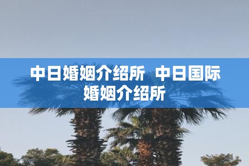 中日婚姻介绍所  中日国际婚姻介绍所