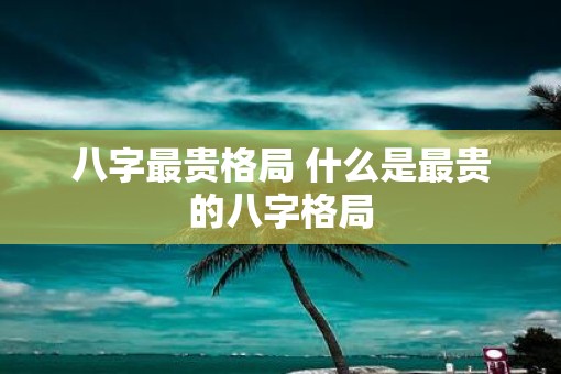 八字最贵格局 什么是最贵的八字格局