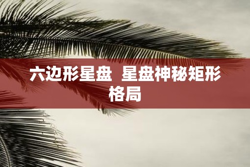 六边形星盘  星盘神秘矩形格局