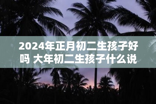 2025年正月初二生孩子好吗 大年初二生孩子什么说法