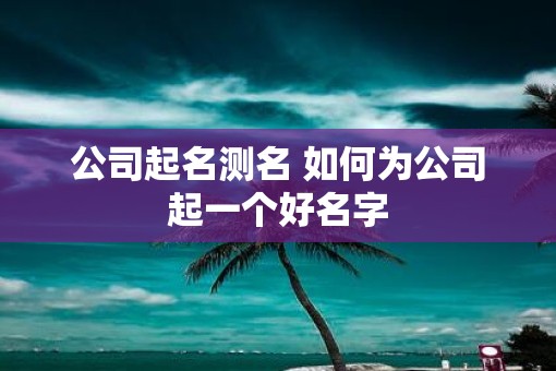 公司起名测名 如何为公司起一个好名字