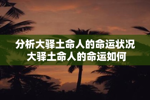 分析大驿土命人的命运状况 大驿土命人的命运如何