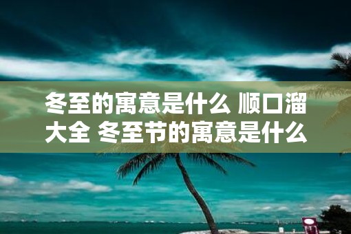 冬至的寓意是什么 顺口溜大全 冬至节的寓意是什么