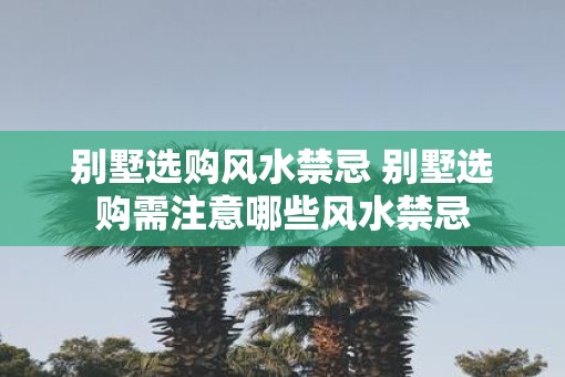 别墅选购风水禁忌 别墅选购需注意哪些风水禁忌