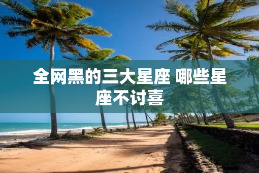 全网黑的三大星座 哪些星座不讨喜