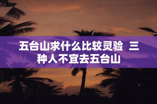 五台山求什么比较灵验  三种人不宜去五台山