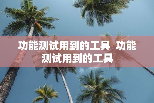 功能测试用到的工具  功能测试用到的工具
