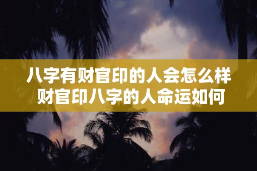 八字有财官印的人会怎么样 财官印八字的人命运如何