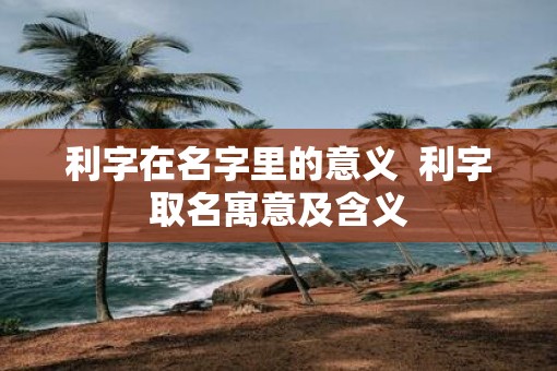 利字在名字里的意义  利字取名寓意及含义