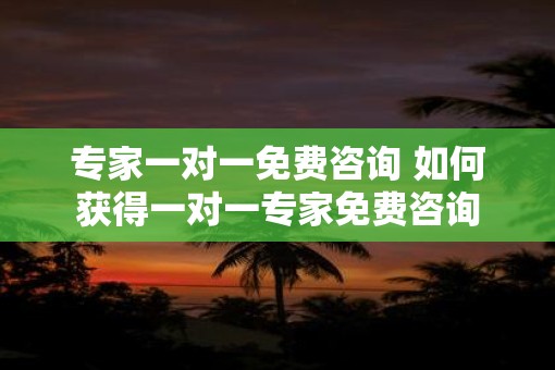 专家一对一免费咨询 如何获得一对一专家免费咨询