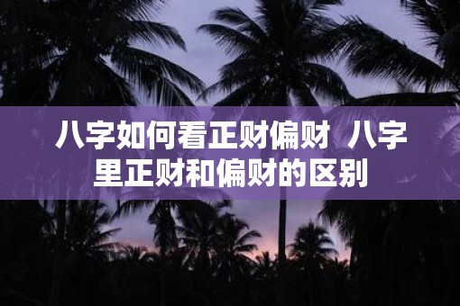 八字如何看正财偏财  八字里正财和偏财的区别