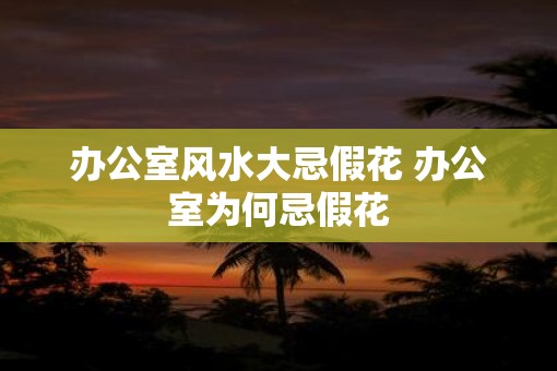 办公室风水大忌假花 办公室为何忌假花