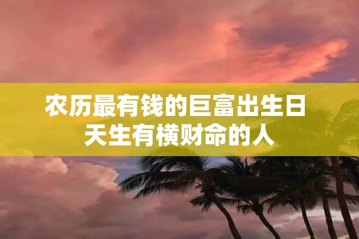 农历最有钱的巨富出生日 天生有横财命的人