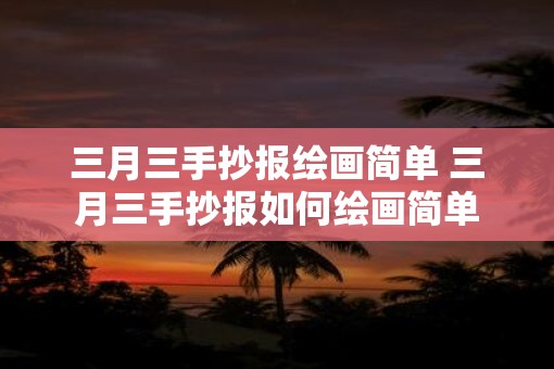 三月三手抄报绘画简单 三月三手抄报如何绘画简单