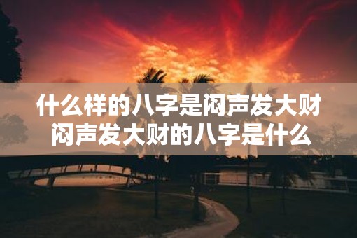 什么样的八字是闷声发大财 闷声发大财的八字是什么