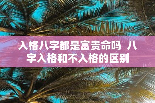 入格八字都是富贵命吗  八字入格和不入格的区别