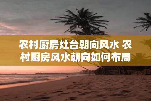 农村厨房灶台朝向风水 农村厨房风水朝向如何布局