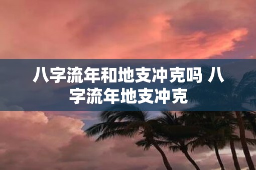 八字流年和地支冲克吗 八字流年地支冲克