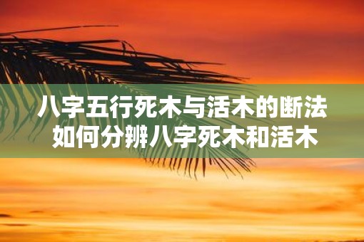 八字五行死木与活木的断法 如何分辨八字死木和活木