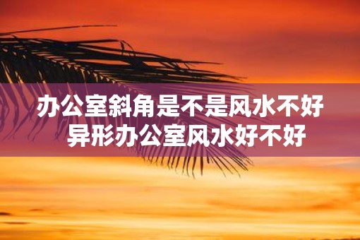 办公室斜角是不是风水不好  异形办公室风水好不好